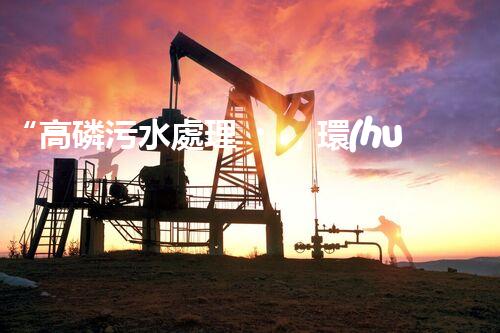 “高磷污水處理，環(huán)保先鋒，守護碧水藍天！”